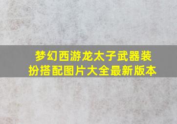 梦幻西游龙太子武器装扮搭配图片大全最新版本