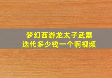 梦幻西游龙太子武器迭代多少钱一个啊视频