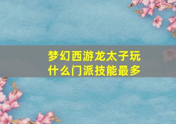 梦幻西游龙太子玩什么门派技能最多