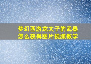 梦幻西游龙太子的武器怎么获得图片视频教学