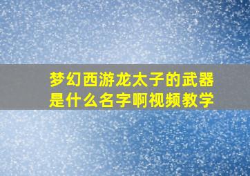 梦幻西游龙太子的武器是什么名字啊视频教学