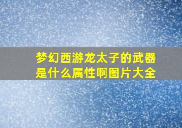 梦幻西游龙太子的武器是什么属性啊图片大全