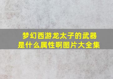 梦幻西游龙太子的武器是什么属性啊图片大全集