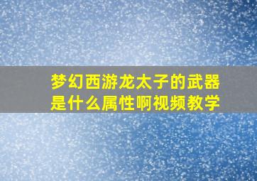 梦幻西游龙太子的武器是什么属性啊视频教学