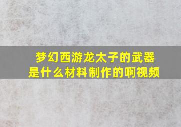 梦幻西游龙太子的武器是什么材料制作的啊视频