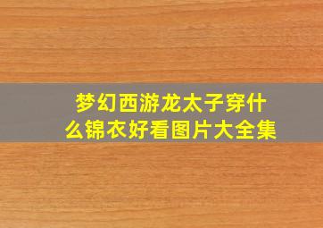 梦幻西游龙太子穿什么锦衣好看图片大全集