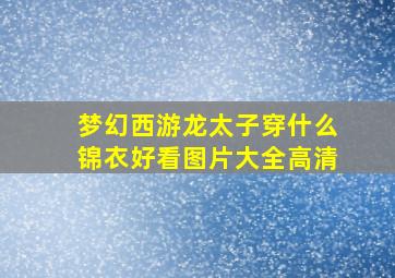 梦幻西游龙太子穿什么锦衣好看图片大全高清