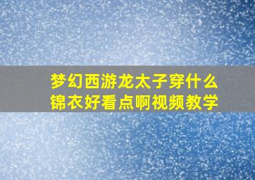 梦幻西游龙太子穿什么锦衣好看点啊视频教学