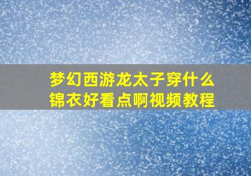 梦幻西游龙太子穿什么锦衣好看点啊视频教程