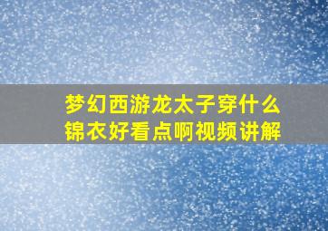 梦幻西游龙太子穿什么锦衣好看点啊视频讲解