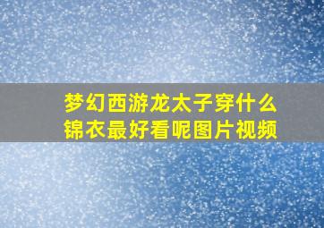 梦幻西游龙太子穿什么锦衣最好看呢图片视频