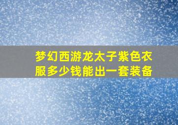 梦幻西游龙太子紫色衣服多少钱能出一套装备