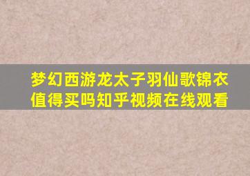 梦幻西游龙太子羽仙歌锦衣值得买吗知乎视频在线观看