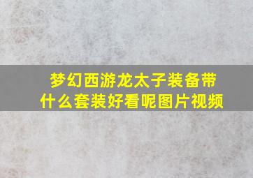 梦幻西游龙太子装备带什么套装好看呢图片视频