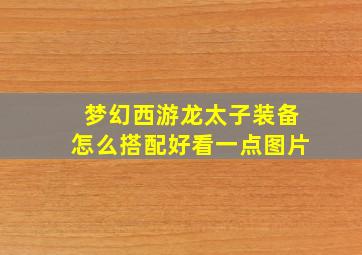 梦幻西游龙太子装备怎么搭配好看一点图片