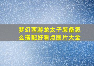 梦幻西游龙太子装备怎么搭配好看点图片大全