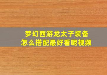 梦幻西游龙太子装备怎么搭配最好看呢视频