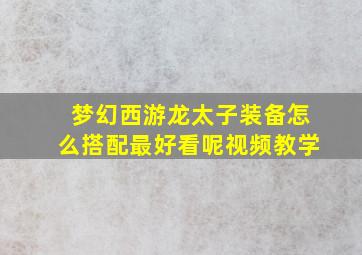 梦幻西游龙太子装备怎么搭配最好看呢视频教学