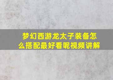 梦幻西游龙太子装备怎么搭配最好看呢视频讲解