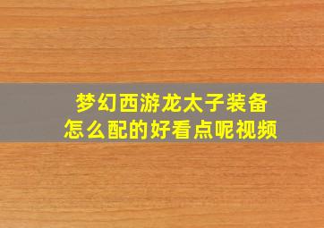 梦幻西游龙太子装备怎么配的好看点呢视频