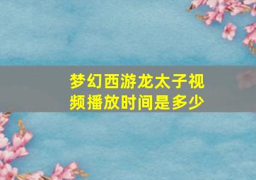 梦幻西游龙太子视频播放时间是多少