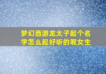 梦幻西游龙太子起个名字怎么起好听的呢女生