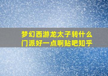 梦幻西游龙太子转什么门派好一点啊贴吧知乎