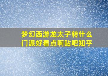 梦幻西游龙太子转什么门派好看点啊贴吧知乎