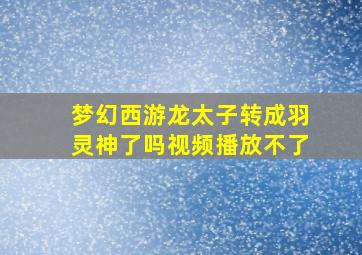 梦幻西游龙太子转成羽灵神了吗视频播放不了