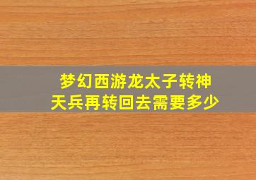 梦幻西游龙太子转神天兵再转回去需要多少