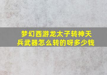 梦幻西游龙太子转神天兵武器怎么转的呀多少钱