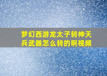 梦幻西游龙太子转神天兵武器怎么转的啊视频