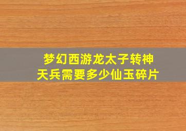 梦幻西游龙太子转神天兵需要多少仙玉碎片