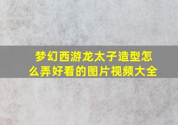 梦幻西游龙太子造型怎么弄好看的图片视频大全