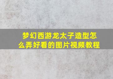 梦幻西游龙太子造型怎么弄好看的图片视频教程