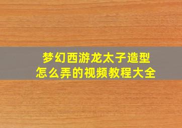 梦幻西游龙太子造型怎么弄的视频教程大全