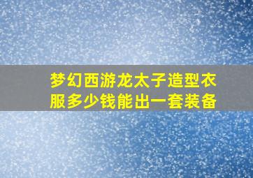 梦幻西游龙太子造型衣服多少钱能出一套装备