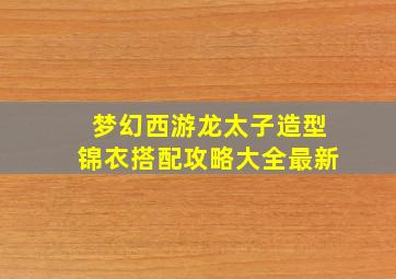 梦幻西游龙太子造型锦衣搭配攻略大全最新