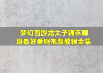 梦幻西游龙太子锦衣哪身最好看啊视频教程全集