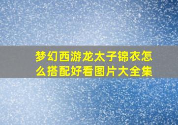 梦幻西游龙太子锦衣怎么搭配好看图片大全集