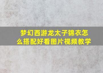 梦幻西游龙太子锦衣怎么搭配好看图片视频教学