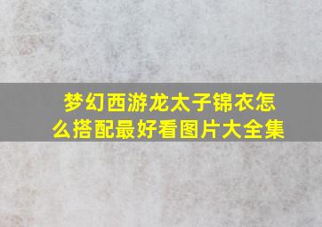 梦幻西游龙太子锦衣怎么搭配最好看图片大全集