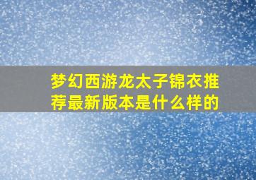 梦幻西游龙太子锦衣推荐最新版本是什么样的