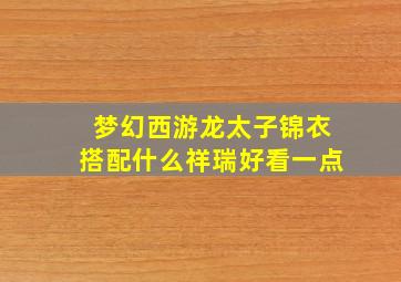 梦幻西游龙太子锦衣搭配什么祥瑞好看一点