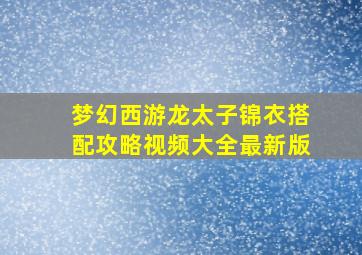 梦幻西游龙太子锦衣搭配攻略视频大全最新版