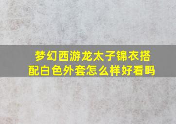 梦幻西游龙太子锦衣搭配白色外套怎么样好看吗