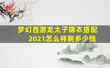 梦幻西游龙太子锦衣搭配2021怎么样啊多少钱