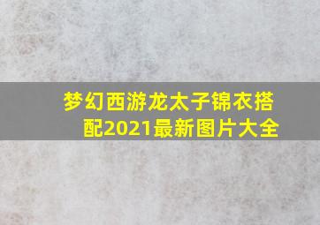 梦幻西游龙太子锦衣搭配2021最新图片大全