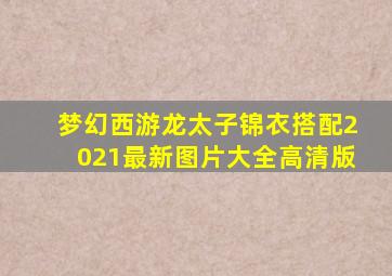 梦幻西游龙太子锦衣搭配2021最新图片大全高清版