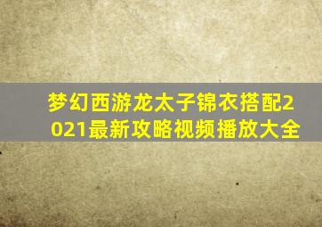 梦幻西游龙太子锦衣搭配2021最新攻略视频播放大全